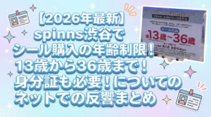 【2026年最新】spinns渋谷でシール購入の年齢制限!13歳から36歳まで!身分証も必要!についてのネットでの反響まとめ