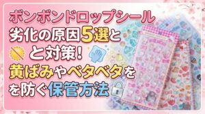 【実体験】ボンボンドロップシール劣化の原因5選と対策！黄ばみやベタベタを防ぐ保管方法